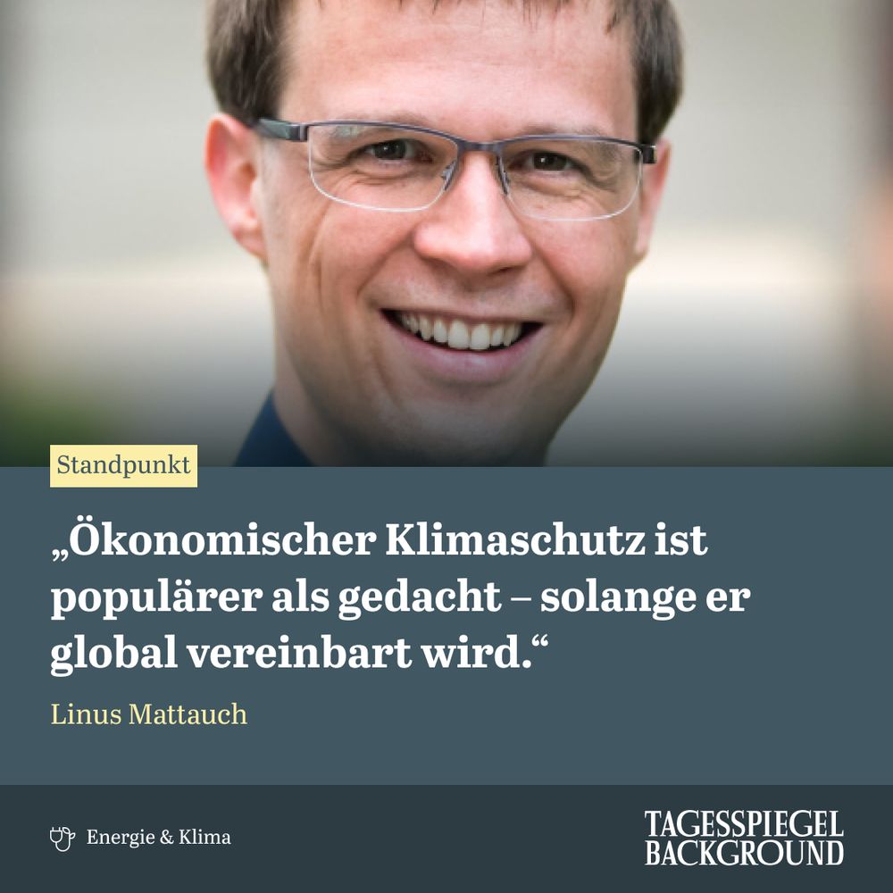 Titel des Standpunkts von Linus Mattauch, Arbeitgsgruppenleiter am Potsdam-Institut für Klimafolgenforschung (PIK) und Juniorprofessor an der TU Berlin: "Ökonomischer Klimaschutz ist populärer als gedacht – solange er global vereinbart wird" aus dem aktuellen Briefing Energie & Klima.