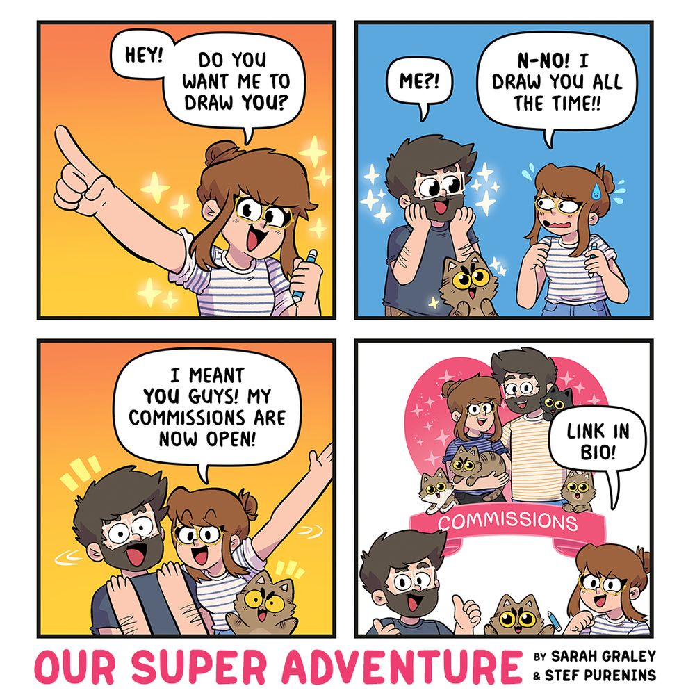 A four panel comic!

Sarah points towards YOU, asking
"HEY! Do you want me to draw YOU?"

Stef and Pesto look at Sarah shiny-eyed
STEF: Me?!
SARAH: N-no! I draw you all the time!!

Sarah turns Stef and Pesto towards you, the reader
SARAH: I meant YOU guys! My commissions are now open!

Sarah and Stef pose in front of a portrait commission example. Pesto now has the pen.
SARAH: Link in bio!

(The link in bio mention is for the other social media sites I am sharing this where posting a link tends to bury your post unfortunately. The link is on this post for this site! Hooray!)