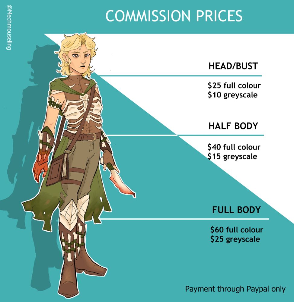 Commission prices. Head/bust: $25 full colour, $10 greyscale. Half body $40 full colour, $15 greyscale, full body $60 full colour, $25 greyscale.