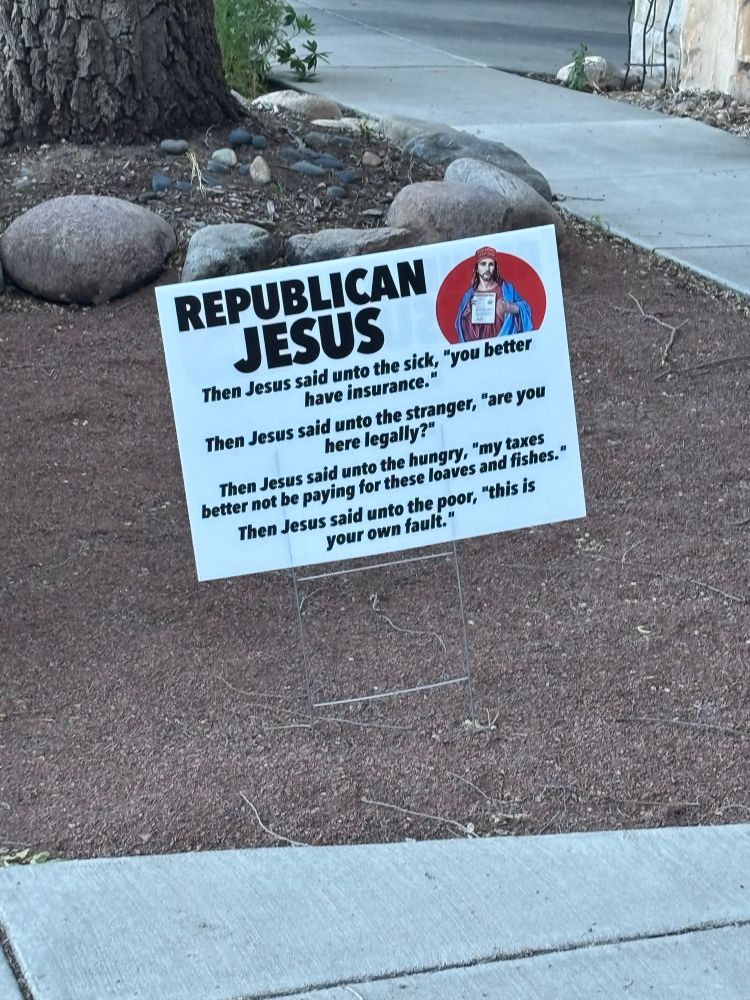 Republican Jesus sign in Durango. 
If you’re sick you better have insurance
Are you here legally?
If you’re hungry, my taxes better not be used to feed you 
And if your porch, your fault 