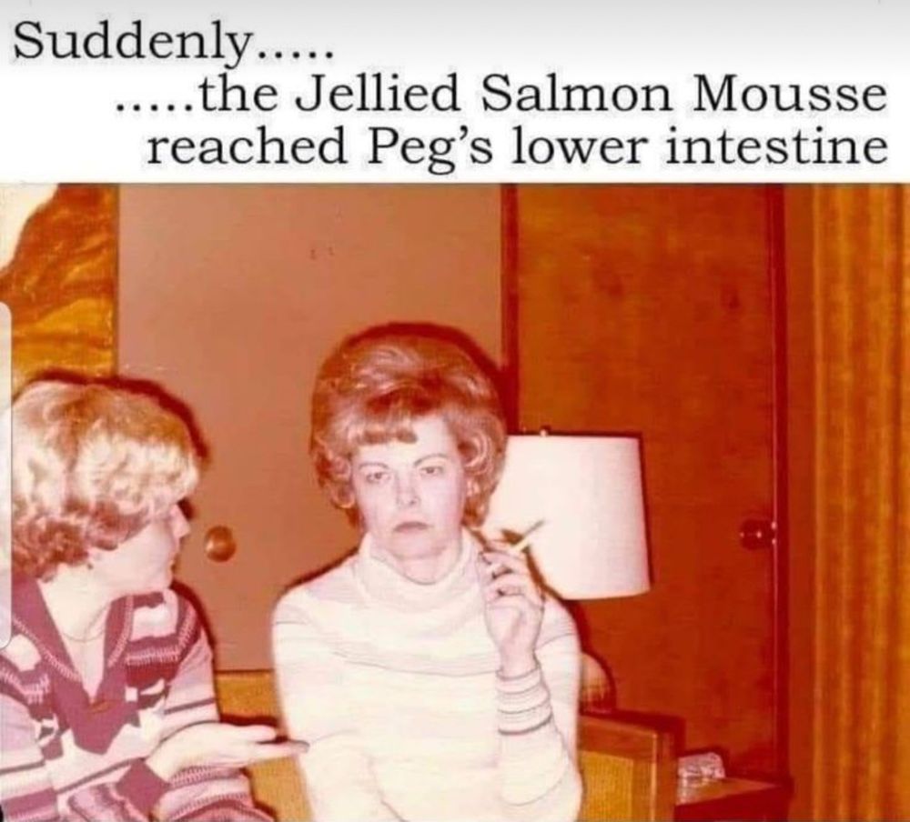 Meme Suddenly the Jellied Salmon Mousse reached Peg’s lower intestine. 