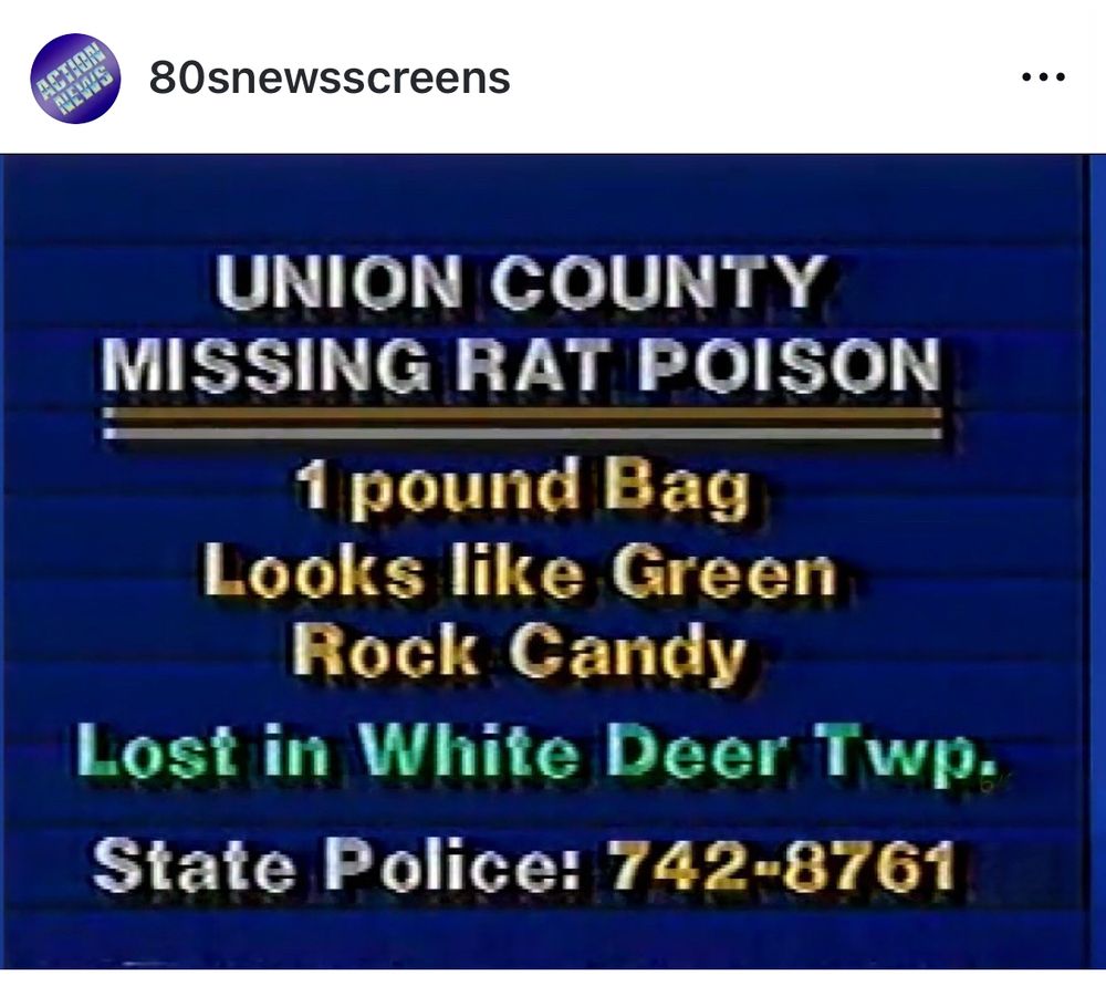 80s screenshots account. A screenshot of a TV news alert, bright text in a blue background. 


UNION COUNTY
MISSING RAT POISON
1 pound Bag
Looks like Green Rock Candy

Lost in White Deer Twp.
State Police: 742-8761
