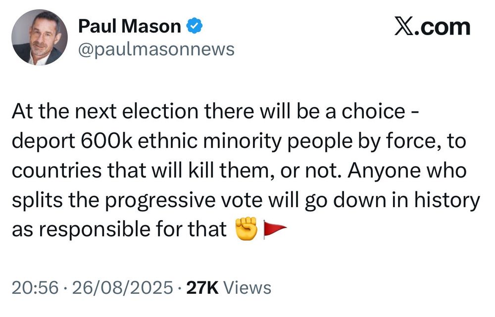 Post from Paul Mason which reads “At the next election there will be a choice - deport 600k ethnic minority people by force, to countries that will kill them, or not. Anyone who splits the progressive vote will go down in history as responsible for that ✊🚩”