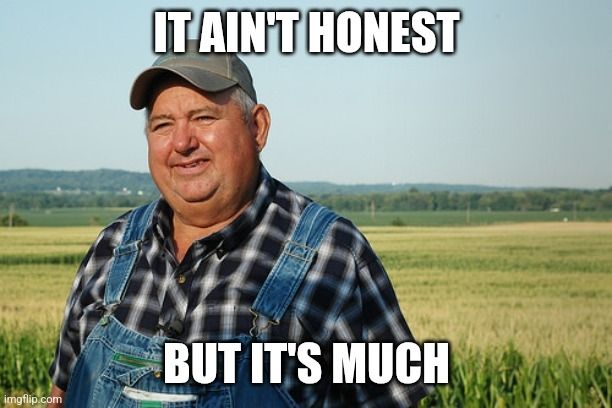 A version of the "it ain't much but it's honest work" farmer meme, but the text says "it ain't honest but it's much"