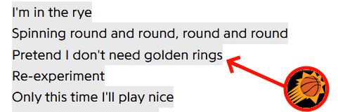 lyrics to Poems of a Machine by Mili:

"I'm in the rye
Spinning round and round, round and round
Pretend I don't need golden rings
Re-experiment
Only this time I'll play nice"

the line "pretend I don't need golden rings" has a line pointing from it to the Phoenix Suns logo