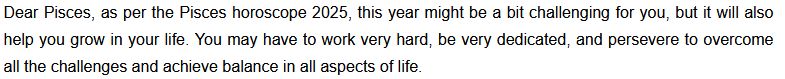 screenshot from an astrology website. It reads: "Dear Pisces, as per the Pisces horoscope 2025, this year might be a bit challenging for you, but it will also help you grow in your life. You have to work very hard, be very dedicated, and persevere to overcome all the challenges and achieve balance in all aspects of life."
