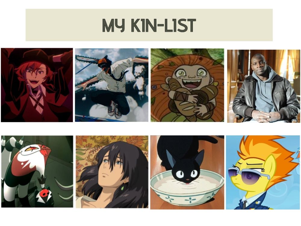 My kin-list includes Nakahara Chuya from Bungo Stray Dogs, Denji from Chainsaw man, Mebh from wolfwalkers, Driss from 1+1, Blitzo̶ from Hellua Boss, Haul from Moving Castle, Jiji from Kiki's Delivery service, Spitfire from My little pony