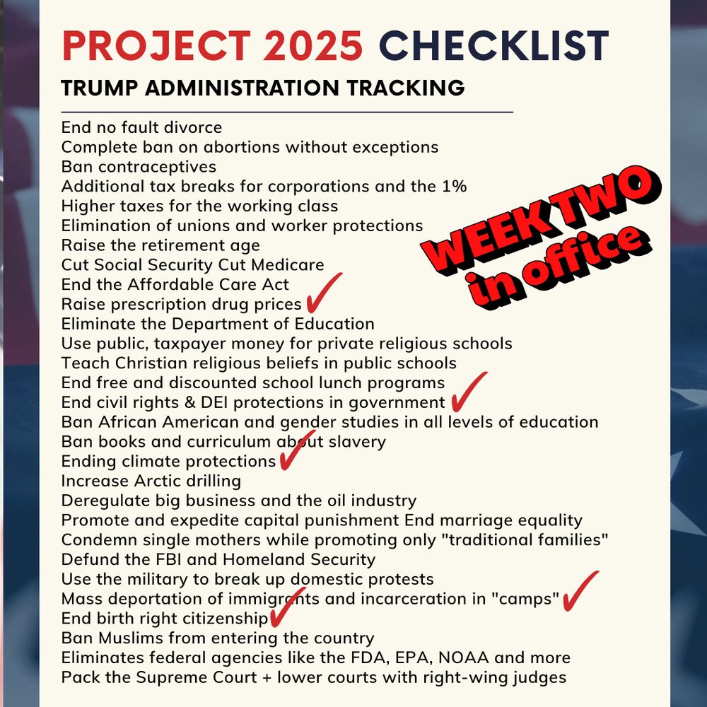 Checklist of major goals outlined in Project 2025 plan by the Heritage Foundation, with overlay indicating which goals have been achieved by the Trump administration in week two of its residency.  The list has 28 items. Goals achieved to date include:

1. Raise prescription drug prices
2. End civil rights & DEI protections in gov't
3. Ending climate protections
4. Mass deportation of immigrants
5. End birth right citizenship