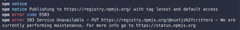 npm notice
npm notice Publishing to https://registry.npmjs.org/ with tag latest and default access
npm error code E503
npm error 503 Service Unavailable - PUT https://registry.npmjs.org/@nuxtjs%2fcritters - We are currently performing maintenance. For more info go to https://status.npmjs.org

