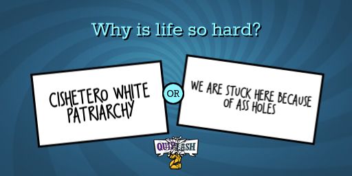 Voting screen for a prompt from the game Quiplash 2. The question at the top is “Why is life so hard?” and the two possible answers are “cishetero white patriarchy” or “we are stuck here because of ass holes”.