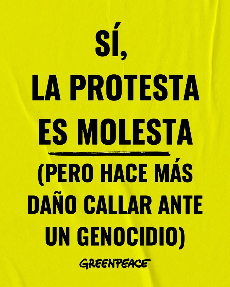 Texto negro sobre fondo amarillo. Se lee:
SÍ, LA PROTESTA ES MOLESTA (PERO HACE MÁS DAÑO CALLAR ANTE UN GENOCIDIO)
Greenpeace.