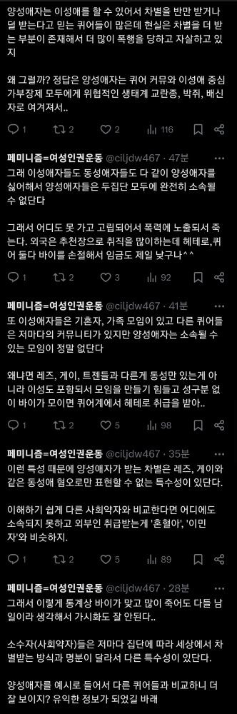 양성애자는 이성애를 할 수 있어서 차별을 반만 받거나 덜 받는다고 믿는 퀴어들이 많은데 현실은 차별을 더 받는 부분이 존재해서 더 많이 폭행을 당하고 자살하고 있지

왜 그럴까? 정답은 양성애자는 퀴어 커뮤와 이성애 중심 가부장제 모두에게 위협적인 생태계 교란종, 박쥐, 배신자로 여겨져서..

그래 이성애자들도 동성애자들도 다 같이 양성애자를 싫어해서 양성애자들은 두집단 모두에 완전히 소속될 수 없단다

그래서 어디도 못 가고 고립되어서 폭력에 노출되서 죽는다. 외국은 추천장으로 취직을 많이하는데 헤테로,퀴어 둘다 바이를 손절해서 임금도 제일 낮구나^^

또 이성애자들은 기혼자, 가족 모임이 있고 다른 퀴어들은 저마다의 커뮤니티가 있지만 양성애자는 소속될 수 있는 모임이 정말 없단다

왜냐면 레즈, 게이, 트젠들과 다른게 동성만 있는게 아니라 이성도 포함되서 모임을 만들기 힘들고 성구분 없이 바이가 모이면 퀴어계에서 헤테로 취급을 받아..

이런 특성 때문에 양성애자가 받는 차별은 레즈, 게이와 같은 동성애 혐오로만 표현할 수 없는 특수성이 있단다.

이해하기 쉽게 다른 사회약자와 비교한다면 어디에도 소속되지 못하고 외부인 취급받는게 '혼혈아', '이민자'와 비슷하지.

그래서 이렇게 통계상 바이가 맞고 많이 죽어도 다들 남일이라 생각해서 가시화도 잘 안된다..

소수자(사회약자)들은 저마다 집단에 따라 세상에서 차별받는 방식과 명분이 달라서 다른 특수성이 있단다. 

양성애자를 예시로 들어서 다른 퀴어들과 비교하니 더 잘 보이지? 유익한 정보가 되었길 바래