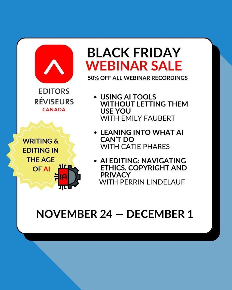 Editors Canada logo in top left corner next to text that reads “Black Friday Webinar Sale. 50% off all webinar recordings. Using AI Tools Without Letting Them Use You with Emily Faubert; Leaning into What AI Can’t Do with Catie Phares; AI Editing Uncertainty: Navigating Ethics, Copyright and Privacy with Perrin Lindelauf; Editing with Chat GPT: A Practical Standpoint with Perrin Lindelauf”. There is a yellow notice on the left side that reads “writing and editing with AI” next to an image of an AI symbol meshing into a gear. Below this, there is text that reads “November 24 - December 1”.