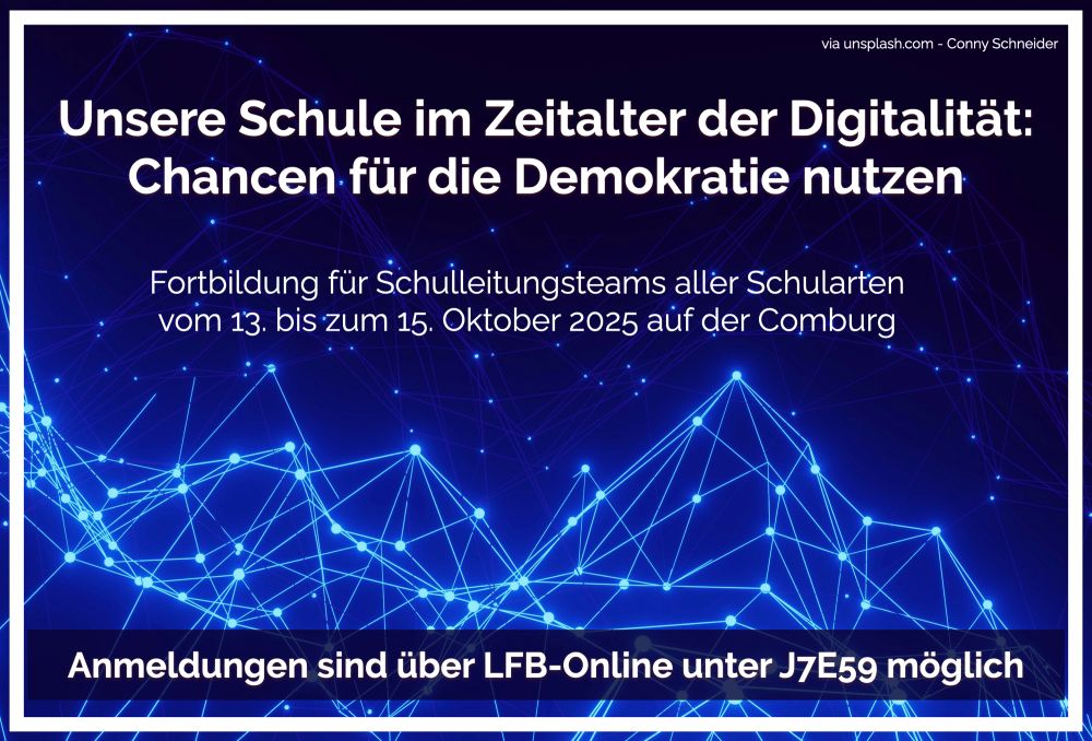 Sharepic für eine Fortbildung auf der Comburg. Es ist ein blaues Bild. Im oberen Teil des Bildes ist es ein tiefdunkles Blau, das in der unteren Hälfte heller wird. Außerdem sind im unteren Teil des Bildes leuchtende Punkte durch ebenfalls leuchtende Striche miteinander verbinden, was einem Netz gleicht. Als Text in weißer Schrift steht:

Unsere Schule im Zeitalter der Digitalität:
Chancen für die Demokratie nutzen
Fortbildung für Schulleitungsteams aller Schularten vom 13. bis zum 15. Oktober 2025 auf der Comburg
Anmeldungen sind über LFB-Online unter J7E59 möglich

Drumherum ist ein weißer Rahmen.
