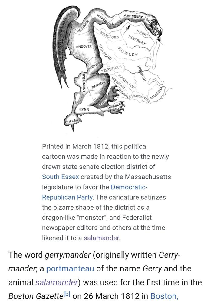 Printed in March 1812, this political cartoon was made in reaction to the newly drawn state senate election district of South Essex created by the Massachusetts legislature to favor the Democratic-Republican Party. The caricature satirizes the bizarre shape of the district as a dragon-like "monster", and Federalist newspaper editors and others at the time likened it to a salamander.