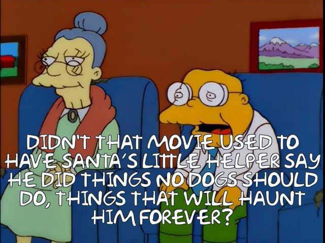 Moleman: Didn't that movie used to have Santa's Little Helper say he did things no dogs should do, things that will haunt him forever?