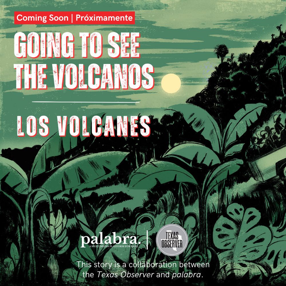 An image of lush jungle-like growth with the title: Going to see the volcanoes / Los Volcanes

In collaboration between palabra. and Texas Observer