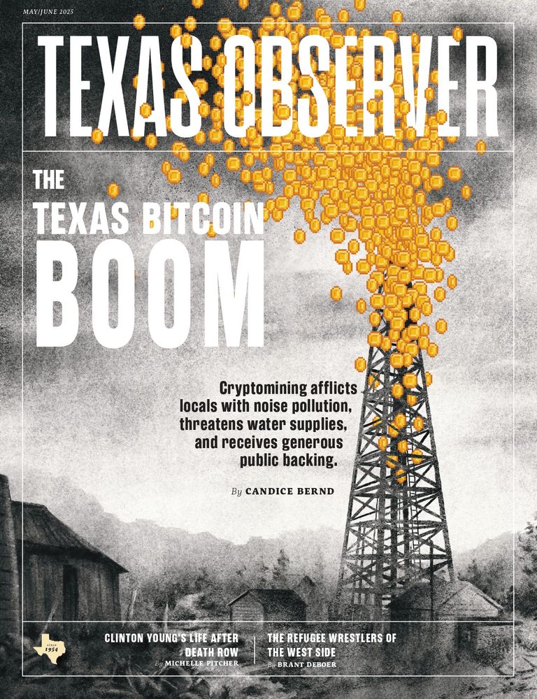 The May/June 2025 cover of Texas Observer magazine depicts a grayscale oil derrick, exploding into the air with golden, pixelated video game-style coins. Headline: The Texas Bitcoin Boom. Cryptomining afflicts locals with noise pollution, threatens water supplies and receives generous public backing. by Candice Bernd. Other headlines: Clinton Young’s Life After Death Row. The Refugee Wrestlers of the West Side by Brant Deboer. 