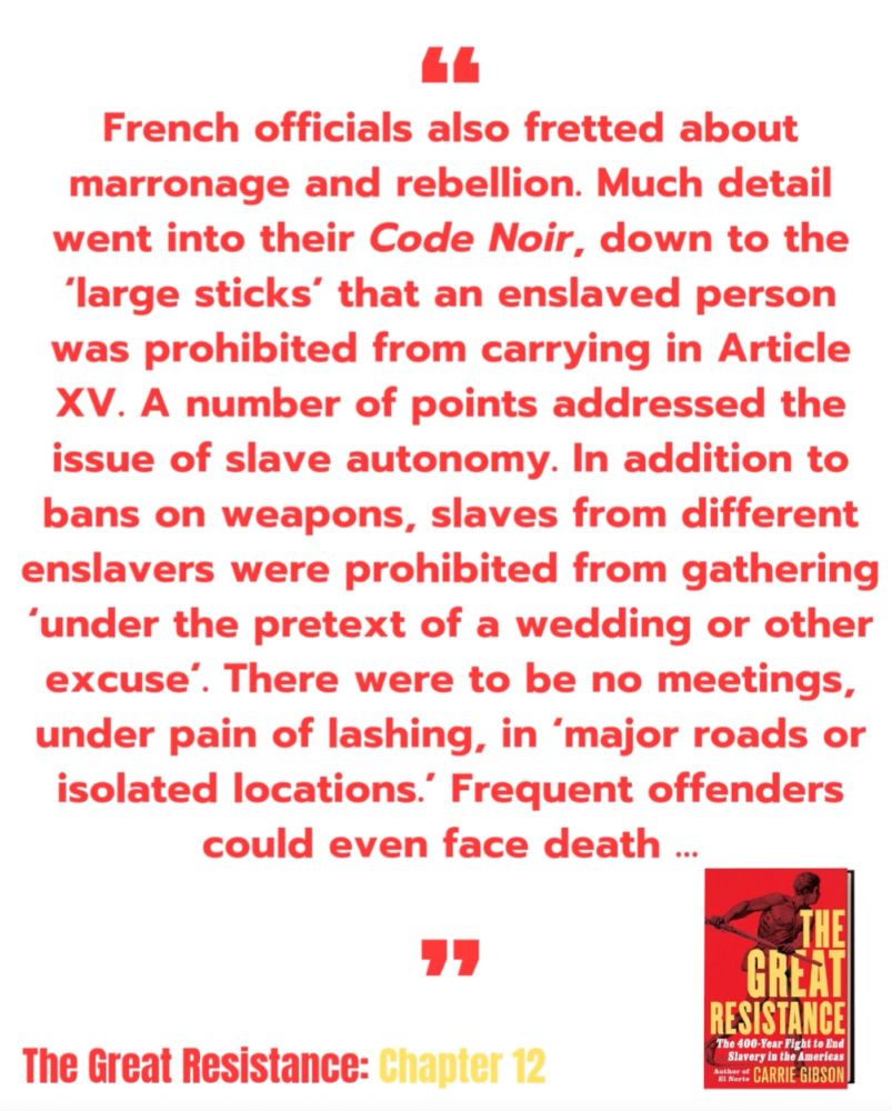 ‘French officials also fretted about marronage and rebellion. Much detail went into their Code Noir, down to the “large sticks” that an enslaved person was prohibited from carrying in Article XV. A number of points addressed the issue of slave autonomy. In addition to bans on weapons, slaves from different enslavers were prohibited from gathering “under the pretext of a wedding or other excuse.” There were to be no meetings, under pain of lashing, in “major roads or isolated locations.” Frequent offenders could even face death …’