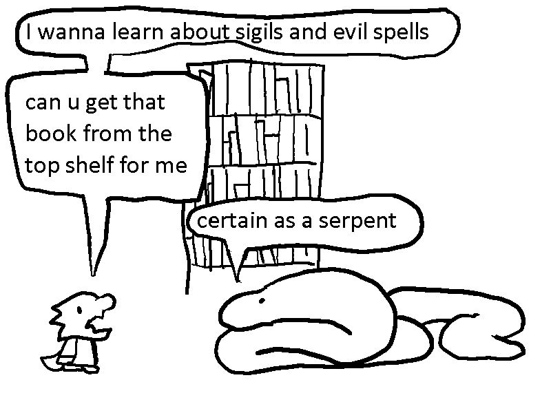 little beast: I wanna learn about sigils and evil spells. can you get that book from the top shelf for me?
snake: certain as a serpent.