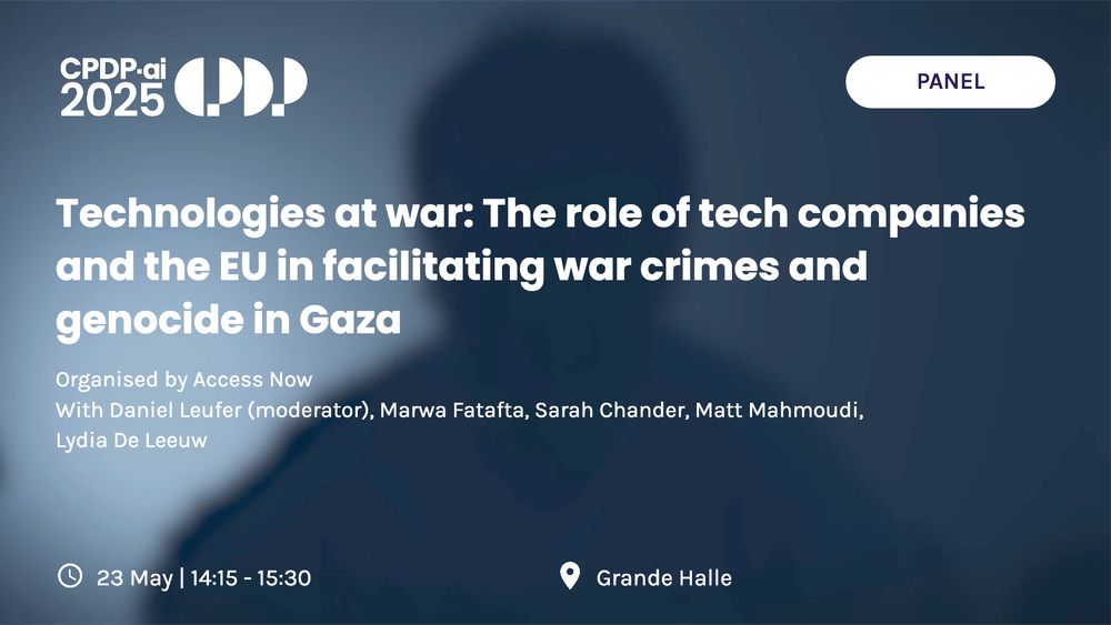 "Technologies at war: The role of tech companies and the EU in facilitating war crimes and genocide in Gaza"

Israel has deployed digital technologies to fuel the atrocities committed in its war in Gaza. The report by the United Nations Special Committee to Investigate Israeli Practices Affecting the Human Rights of the Palestinian People and Other Arabs of the Occupied Territories highlights how digital technologies are facilitating human rights abuses in Gaza, including actions consistent with the crime of genocide. Israel's digital warfare in Gaza presents an unprecedented blueprint for the militarization of data and digital technologies, “AI-washing” gross violations of international law. It also forces the door wide-open for further collusion between Big Tech and the military posing grave risks to fundamental rights, peace, and security elsewhere. Gaza, and occupied Palestine at-large, have become open-air technology expositions; a live laboratory for the testing and marketing of unprecedented technologies of violence, at the expense of Palestinians.

Questions to be answered:
- How are tech companies facilitating war crimes and genocide in Gaza through cloud computing, content moderation, hardware provision etc?
- What role is the EU playing here, such as through funding or the export of technologies by EU companies?
- Which legal instruments are applicable to the role of technologies here, and what avenues can be taken to stop this facilitation of war crimes and genocide?
- What strategies or leverage points can be used to challenge and resist complicity in the tech-facilitated war on Gaza?
 
Organised by Access Now with Daniel Leufer (moderator), Marwa Fatafta, Sarah Chander, Matt Mahmoudi, Lydia De Leeuw
 