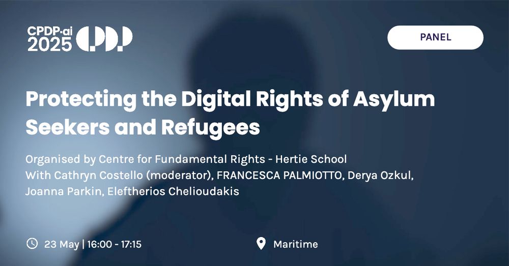 Protecting the Digital Rights of Asylum Seekers and Refugees
As displaced populations increasingly interact with technologies, effective digital rights protection is more urgent than ever. This panel discusses the role data protection law plays in safeguarding the rights of asylum seekers and refugees. It examines the legal and practical challenges that arise in ensuring privacy, consent, and fairness for these vulnerable individuals. Our panel aims to foster a collaborative dialogue between academia (particularly researchers of the AFAR project), NGOs, and data protection authorities to close gaps between law and practice and to empower displaced individuals to exercise their digital rights. To create a dynamic session, we will invite stakeholders from the fields of Data Privacy and New Technologies to attend our panel as guests. These stakeholders will be engaged during the Q&amp;A session to provide additional perspectives and foster a vibrant, interdisciplinary exchange of ideas.

Questions to be answered:
- What specific challenges do asylum seekers and refugees face in enforcing their digital rights?
- How can data protection officers (DPOs) and related professionals make use of emerging regulations like the AI Act to safeguard privacy and fairness for asylum seekers and refugees?
- What role does collaboration among data protection authorities, NGOs, and academia play in protecting digital rights for displaced populations?
- How can digital rights frameworks for asylum seekers and refugees be strengthened to address the challenges posed by surveillance and automation?
 
Organised by Centre for Fundamental Rights - Hertie School with Cathryn Costello (moderator), FRANCESCA PALMIOTTO, Derya Ozkul, Joanna Parkin, Eleftherios Chelioudakis
 
More information: https://cpdp.be/2851