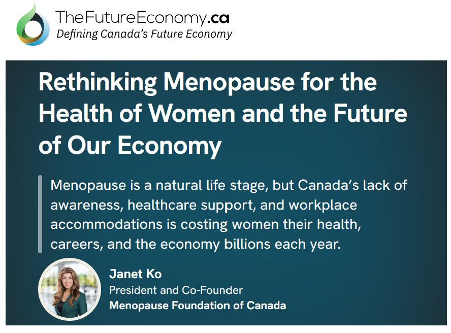TheFutureEconomy.ca  Defining Canada's Future Economy. Title: Rethinking Menopause for the Health of Women and the Future of Our Economy. Subhead: Menopause is a natural life stage, but Canada's lack of awareness, healthcare support, and workplace accommodations is costing women their health, careers, and the economy billions each year. Photo of Janet Ko, President and Co-Founder, Menopause Foundation of Canada