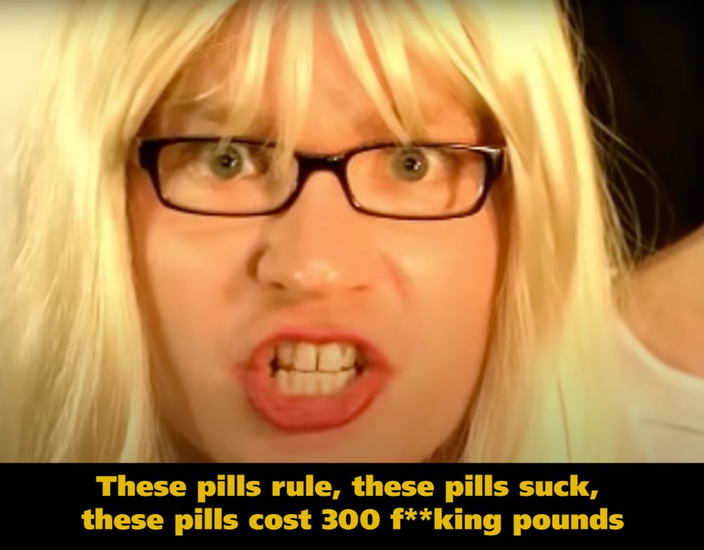 A woman in a blonde wig saying "these pills rule, these pills suck, these pills cost 300 fucking pounds"