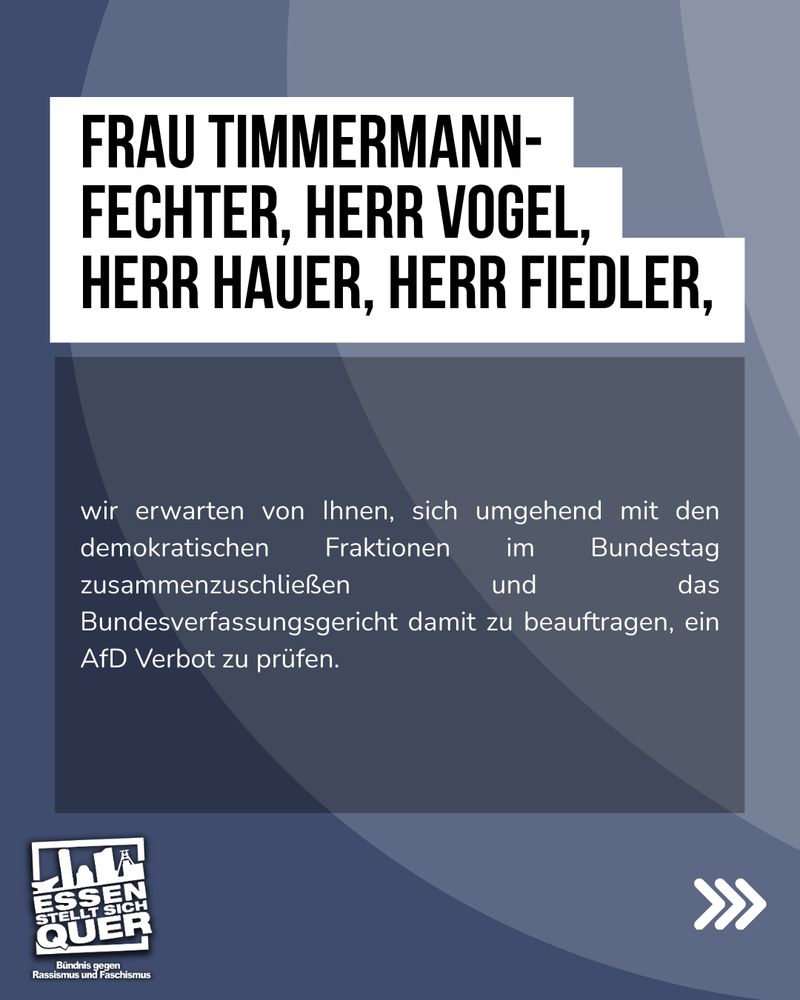 Frau Timmermann-Fechter, Herr Vogel, Herr Hauer, Herr Fiedler,

wir erwarten von Ihnen, sich umgehend mit den demokratischen Fraktionen im Bundestag zusammenzuschließen und das Bundesverfassungsgericht damit zu beauftragen, ein AfD Verbot zu prüfen.