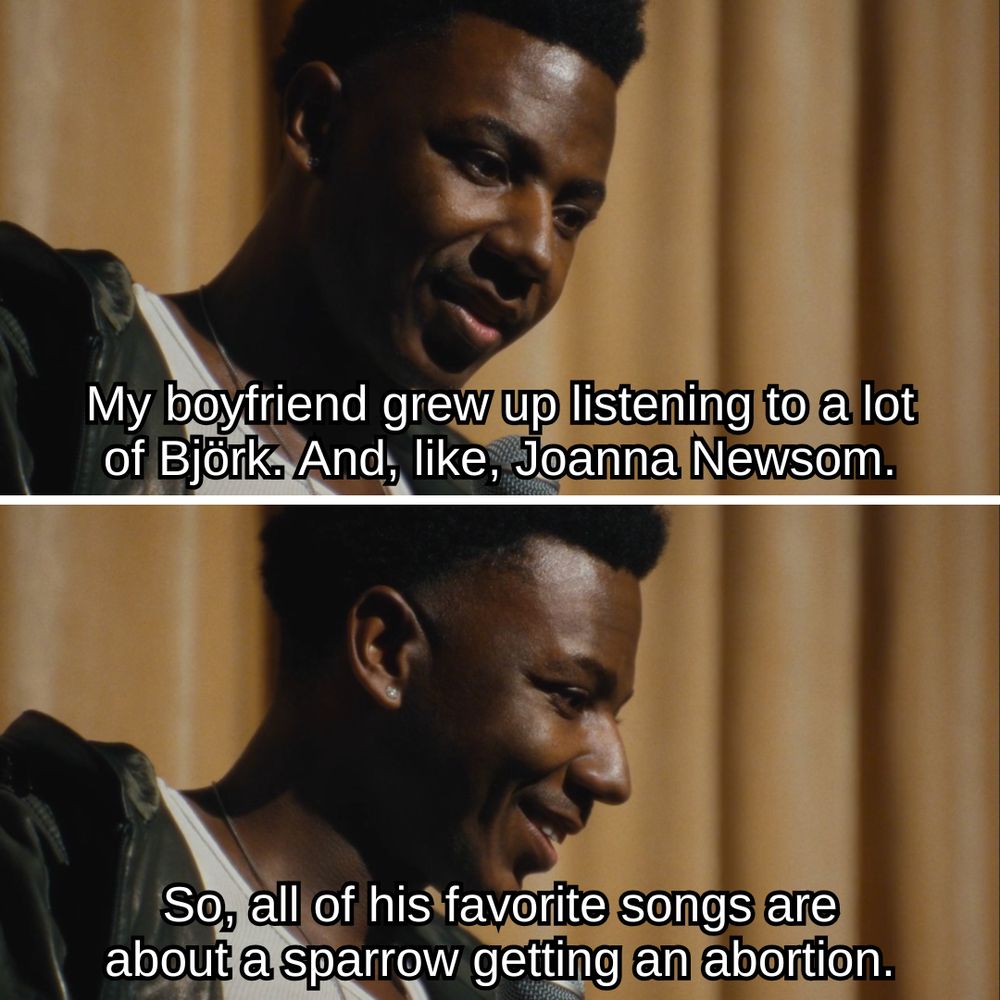 My boyfriend grew up listening to a lot of Björk. And, like, Joanna Newsom. So, all of his favorite songs are about a sparrow getting an abortion.