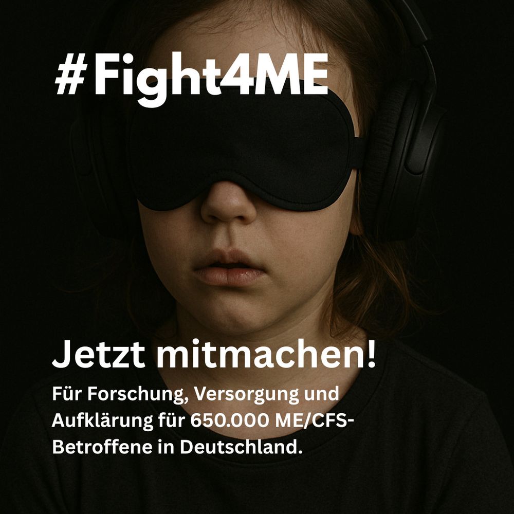 Eine junge Person, die eine schwarze Schlafmaske und große schwarze Kopfhörer trägt. Der Hintergrund ist dunkel gehalten, wodurch das Motiv besonders hervorgehoben wird.
Im oberen Teil des Bildes steht in weißer, auffälliger Schrift:
„#Fight4ME“
Darunter, ebenfalls in weißer Schrift, steht:
„Jetzt mitmachen!
Für Forschung, Versorgung und Aufklärung für 650.000 ME/CFS-Betroffene in Deutschland.“
Das Bild ist Teil einer Aufklärungskampagne für ME/CFS und symbolisiert durch die Maske und Kopfhörer die sensorische Reizüberempfindlichkeit und soziale Isolation vieler Betroffener.
