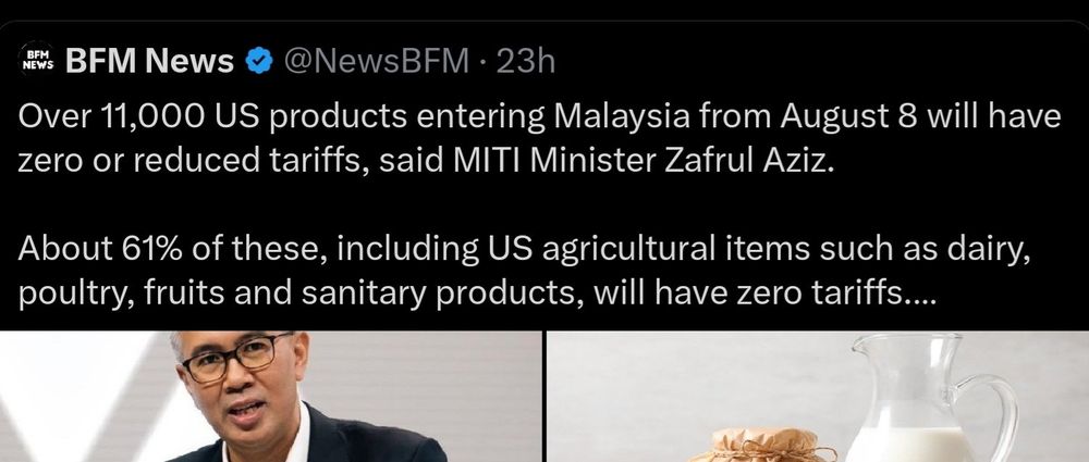 NEWS BFM News
@NewsBFM-23h

Over 11,000 US products entering Malaysia from August 8 will have zero or reduced tariffs, said MITI Minister Zafrul Aziz.

About 61% of these, inclddnn US agricultural items such as dairy,
poultry, fruits and sanitary products, will have zero tariffs....

