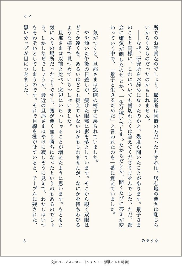 所でのお写真なのでしょう。撮影者は同僚の方だったとすれば、居心地の悪さは恥じらいからくるものだったのかもしれません。
　――なぜ、研究所をお辞めになったのかと、幾度か聞いたことがあります。景子さまのことと同様に、これについても歯切れよくは答えてくださりませんでした。ただ、都会に嫌気が刺したのだとか、一生分稼いでしまったからだとか、聞くたびに答えが変わっていく中で、「景子と生きるためだ」と言われたのを一番に覚えていました。
　
　気がつくと、旦那さまは窓際の椅子に戻られていました。
　やや傾いた午後の日差しが、痩けた眼窩に影を落としています。そこから覗く双眼はどこか遠くを、あるいはどこも捉えていないのかもしれませんが、なにかを待ちわびるような様子で見つめていらっしゃいました。
　旦那さまは以前と比べ、窓辺にいらっしゃることが増えたように思います。もともと気に入りの場所だったようですし、腰が悪く座り勝ちになったというのもあるのでしょう。しかしなぜでしょうか、最近の旦那さまはやけに寂しそうに見えて、わたしはいつもそわそわとしてしまうのです。それで目線を泳がせていると、テーブルに残された、黒いカップが目につきました。
