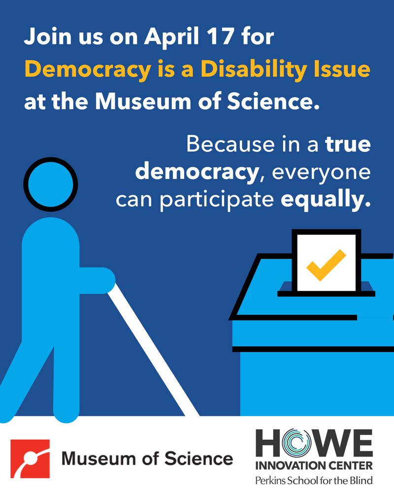 An icon of a figure navigating toward a ballot box using a white cane. Text: "Join us on April 17 for Democracy is a Disability Issue - because in a true democracy, everyone can participate equally." Logos for the Museum of Science and the Howe Innovation Center at Perkins are below the image.