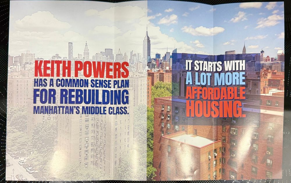 KEITH POWERS
HAS A COMMON SENSE PLAN FOR REBUILDING MANHATTAN'S MIDDLE CLASS.

IT STARTS WITH A LOT MORE AFFORDABLE HOUSING.