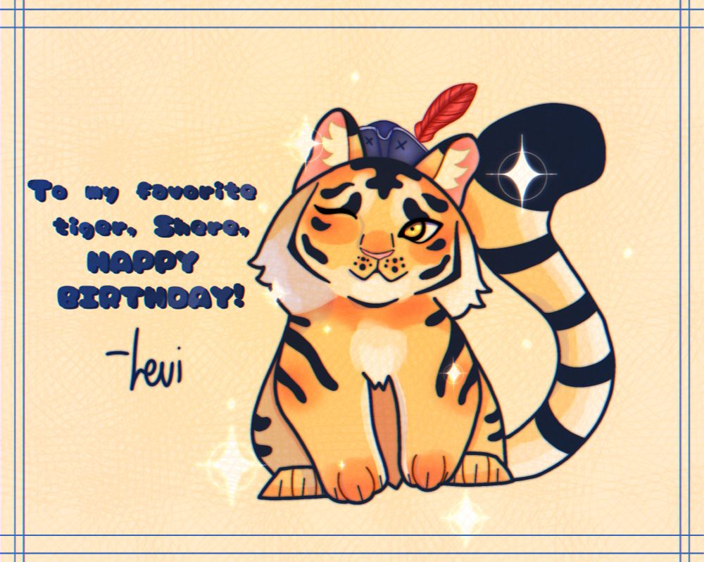 A VERY CUTE DRAWING of a tiger winking in a pirate hat, with sparkle accents. To the side, it's signed, saying To my favorite tiger, Shere. Happy Birthday!  it's signed by bestie Leviathanis! <3 I LOVE THEM SO MUCH i looove the teasy expression and the hat so much