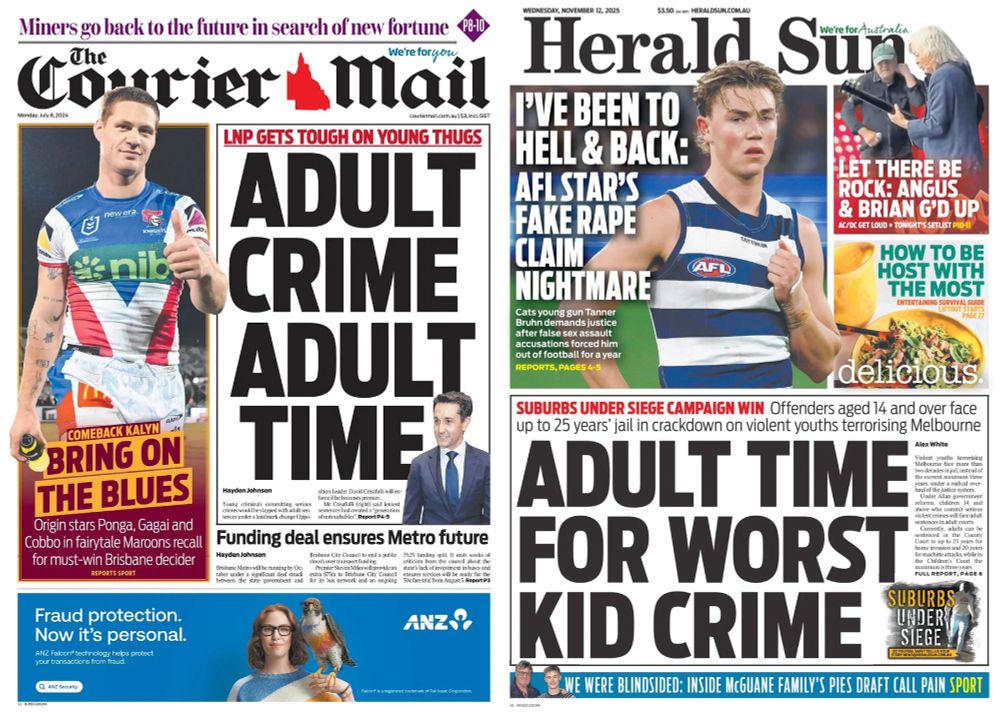 A copy of Queensland's The Courier Mail from 8 July 2024 headlined, "Adult Crime, Adult Time". LNP leader David Crisafulli announced details of the party’s youth crime policy at its state convention, but it may appeal to vengeful voters, it has experts worried.

And a copy of today's Herald Sun 12 November 2025 headlined, "Adult Time For Worst Kid Crime". Offenders aged 14 and over will face up to 25 years’ jail as part of the Allan government’s overhaul of the justice system to tackle Victoria’s youth crime crisis.