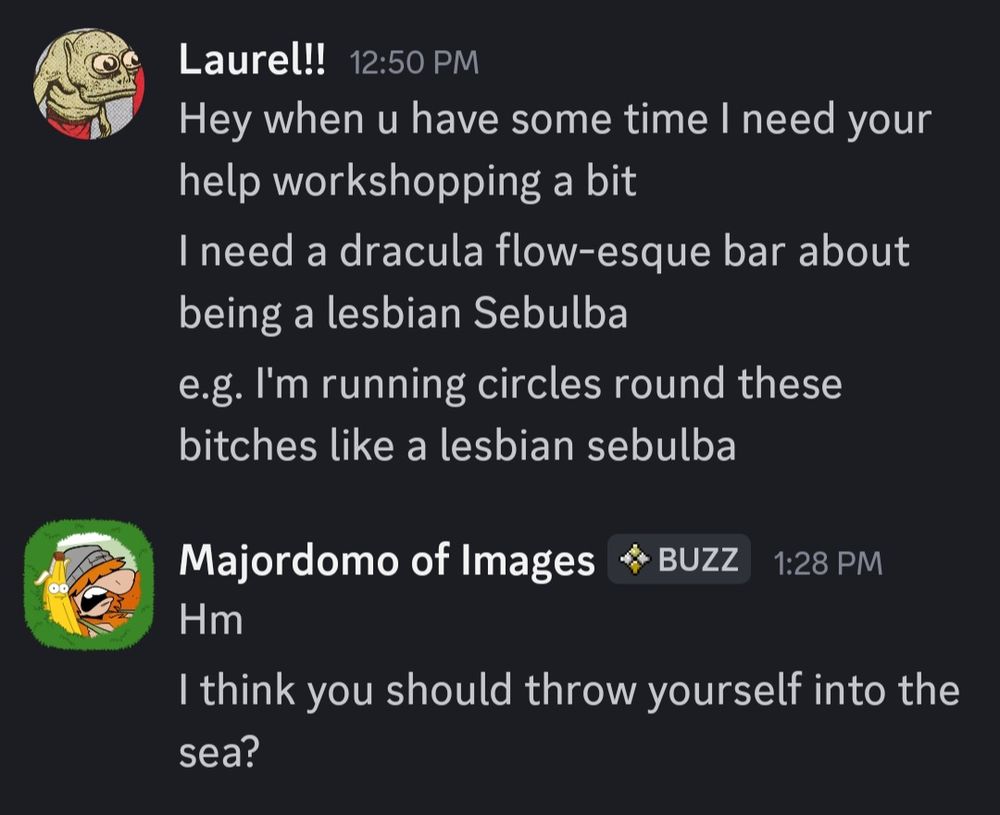 discord conversation

me: Hey when u have some time I need your help workshopping a bit
I need a dracula flow-esque bar about being a lesbian Sebulba
e.g. I'm running circles round these bitches like a lesbian sebulba

my good friend samuel: hm
I think you should throw yourself into the sea?