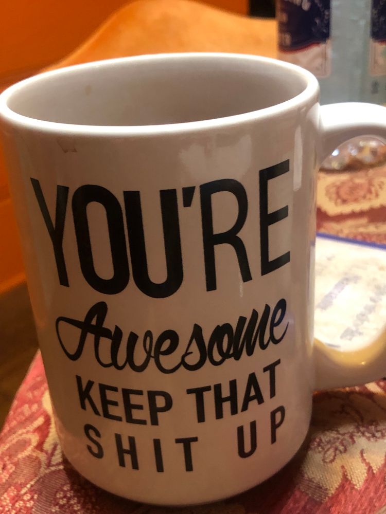 My coffee cup says, “You’re awesome keep that shit up” in a mismatched cacophony of fonts.