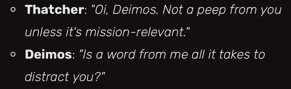• Thatcher: "Oi, Deimos. Not a peep from you unless it's mission-relevant."
• Deimos: "Is a word from me all it takes to distract you?"
