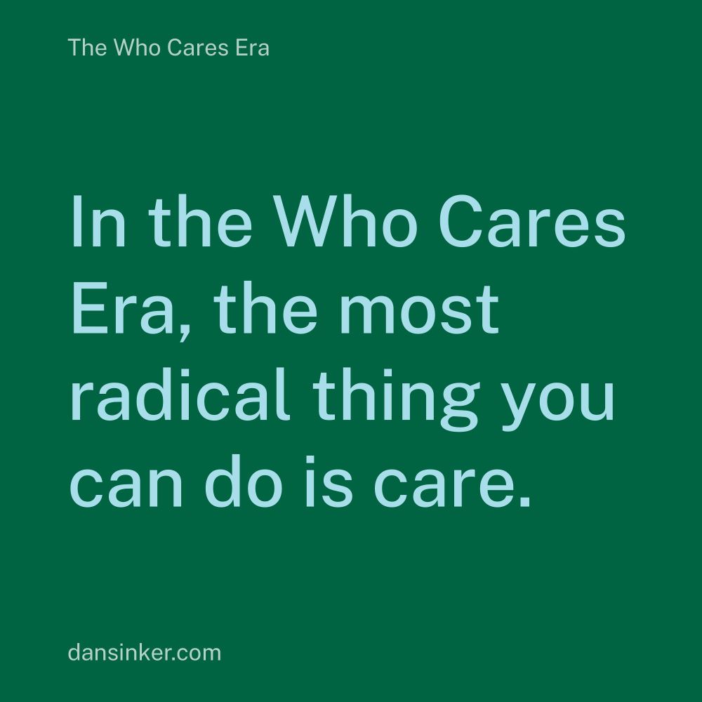 The Who Cares Era
In the Who Cares
Era, the most
radical thing you
can do is care.
dansinker.com