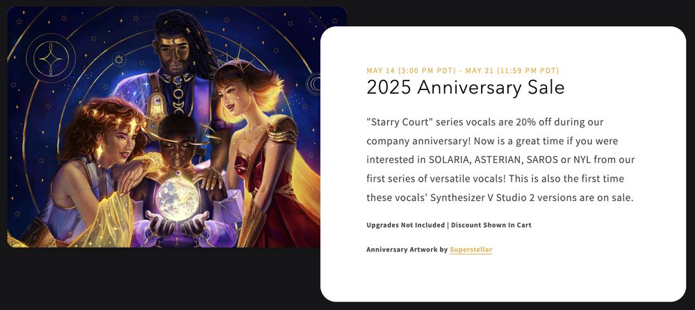 A graphic including artwork by Superstellar (@superstellart.bsky.social) of Synthesizer V SOLARIA, SAROS, NYL, and ASTERIAN, besides which is information about an Eclipsed Sounds sale reading: "2025 Anniversary Sale", (May 14 3:00 PM PDT - May 21 11:59 PM PDT), "Starry Court series vocals are 20% off during our company anniversary! Now is a great time if you were interested in SOLARIA, ASTERIAN, SAROS or NYL from our first series of versatile vocals! This is also the first time these vocals' Synthesizer V Studio 2 versions are on sale." (Upgrades not included, Discount shown in cart)