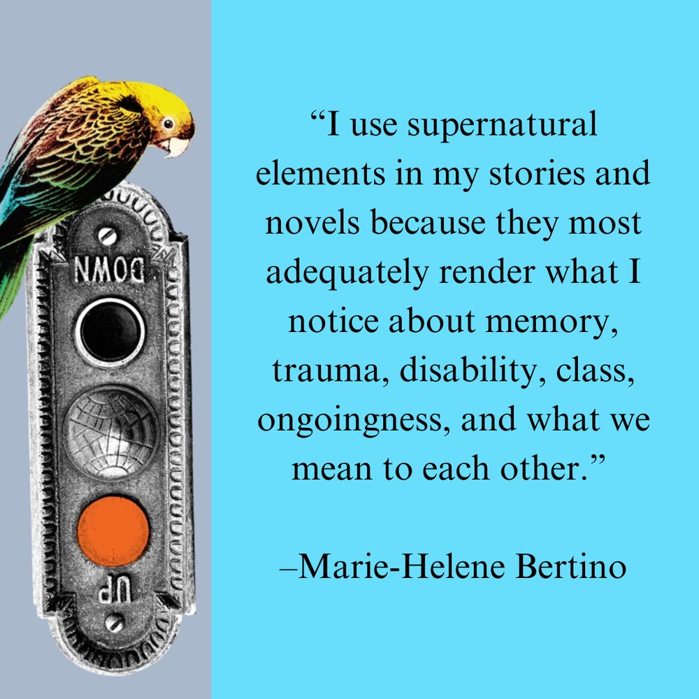 On the left side is an image of a parakeet on a traffic light. On the right side is text: “I use supernatural elements in my stories and novels because they most adequately render what I notice about memory, trauma, disability, class, ongoingness, and what we mean to each other.”   –Marie-Helene Bertino