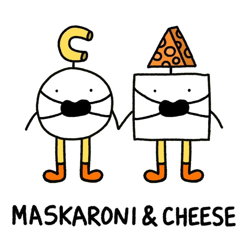 Two doodled shapes standing and holding hands. The circle shape is wearing a macaroni noodle on their head, and yellow tights and orange boots. The square character is wearing an orange cheese wedge on their head, and wearing matching tights and boots. They’re both wearing black face masks.

Text below them reads “Maskaroni & Cheese”.