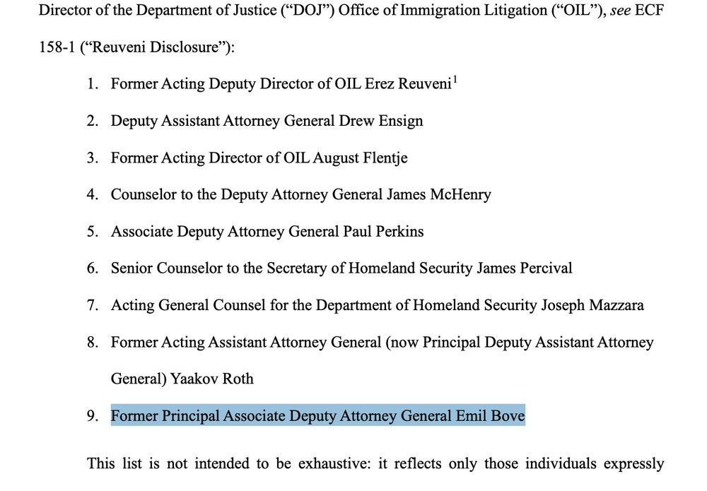 Screenshot of legal filing in J.G.G. v. Trump, listing, among other people, Emil Bove. They include:

1. Former Acting Deputy Director of OIL Erez Reuveni1
2. Deputy Assistant Attorney General Drew Ensign
3. Former Acting Director of OIL August Flentje
4. Counselor to the Deputy Attorney General James McHenry
5. Associate Deputy Attorney General Paul Perkins
6. Senior Counselor to the Secretary of Homeland Security James Percival
7. Acting General Counsel for the Department of Homeland Security Joseph Mazzara
8. Former Acting Assistant Attorney General (now Principal Deputy Assistant Attorney
General) Yaakov Roth
9. Former Principal Associate Deputy Attorney General Emil Bove