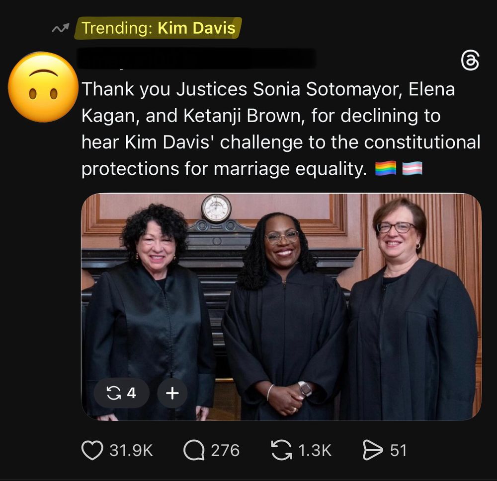A post from Threads, which reads: 

Thank you Justices Sonia Sotomayor, Elena Kagan, and Ketanji Brown, for declining to hear Kim Davis' challenge to the constitutional protections for marriage equality.

Includes a picture of the three justices. 