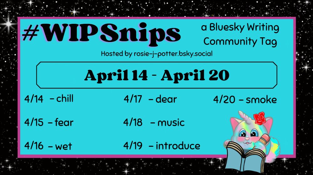 The #WIPSnips words for April 14 - April 20th are here.
April 14 - chill; April 15 - fear; April 16 - wet; April 17 - dear; April 18 - music; April 19 - introduce; April 20 - smoke