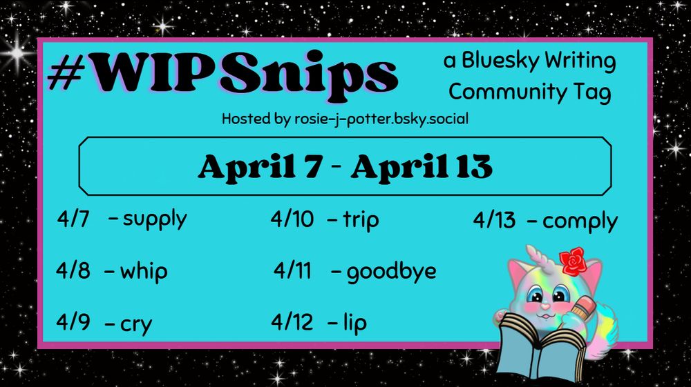 The #WIPSnips words for April 7 through April 13
April 7 - supply; April 8 - whip; April 9 - cry; April 10 - trip; April 11 - goodbye; April 12 lip; April 13 - comply