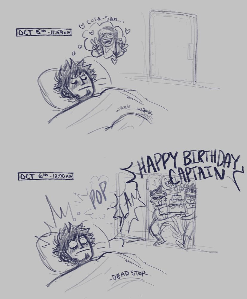 A two paneled comic.

1.) Titled with the date and time being October 5th, 11:59pm

Law is in bed, eyes closed and thinking of Cora-san. His hand moves under the covers, clearly jerking off.

2.) Titled with the date and time as now being October 6th, 12:00am (Law's birthday)

The Heart pirate crew has slammed open Law's door, bringing in a large birthday cake and shouting, "Happy Birthday Captain!"

Law's eyes are now wide open and his hand is at a dead stop, shocked from the rude interruption. 
