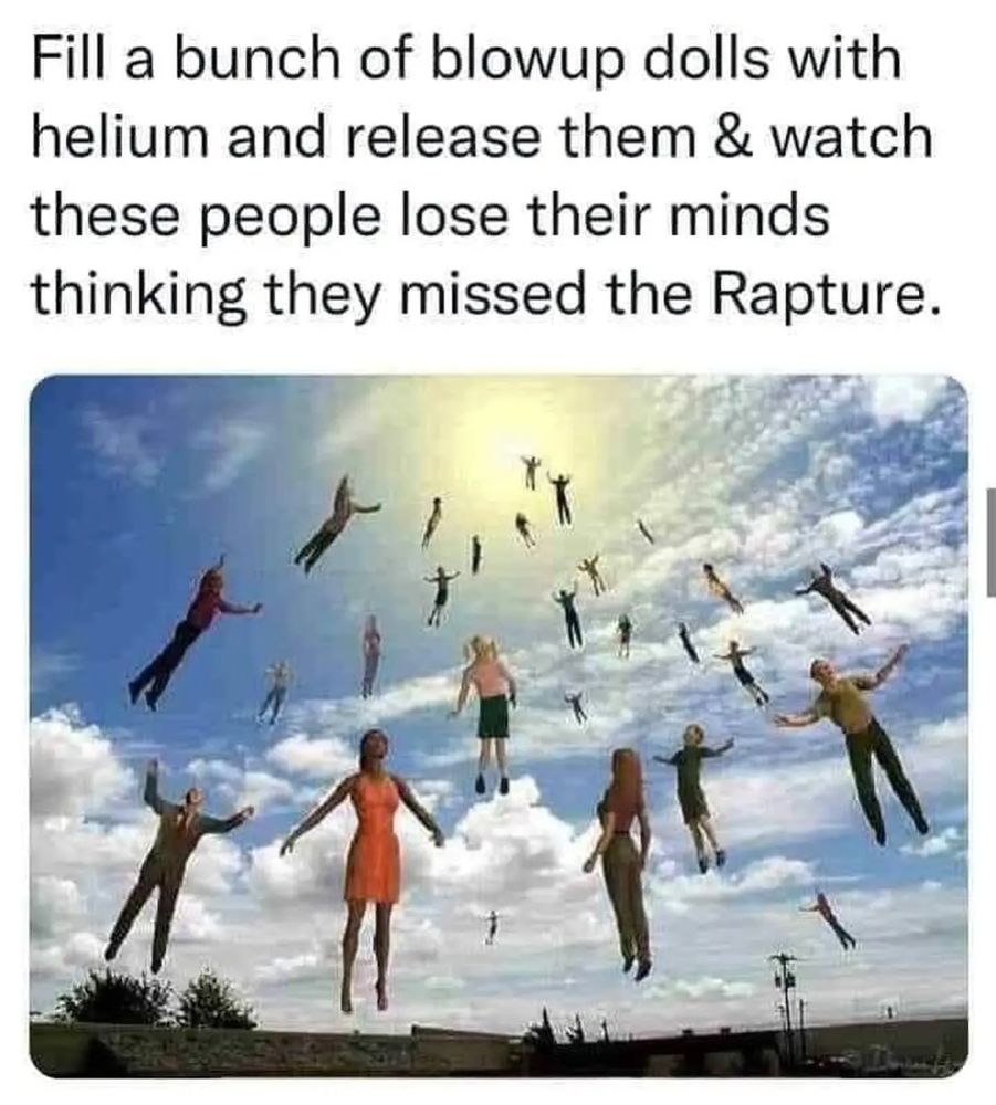 A meme showing inflatable dolls floating into the air with the text, "Fill a bunch of blowup dolls with helium and release them & watch these people lose their minds thinking they missed the Rapture"